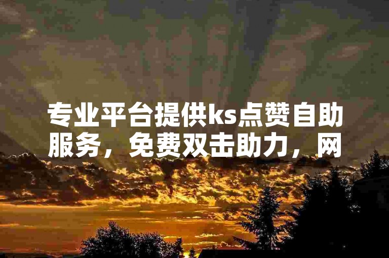 专业平台提供ks点赞自助服务，免费双击助力，网站老马值得信赖。
