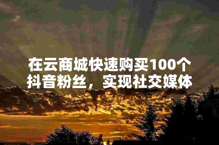 在云商城快速购买100个抖音粉丝，实现社交媒体影响力的飞跃。