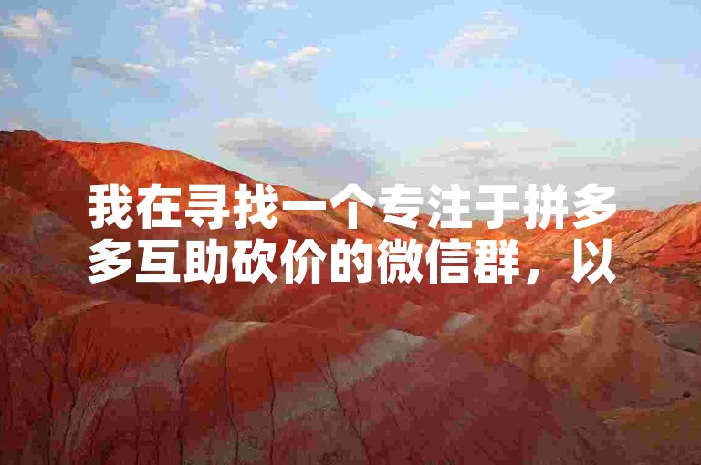 我在寻找一个专注于拼多多互助砍价的微信群，以便更高效地完成助力任务拼多多互助群。