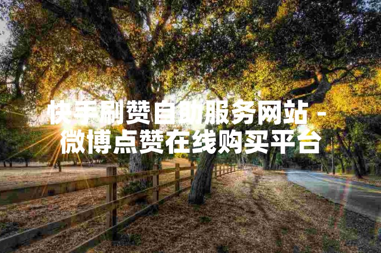 快手刷赞自助服务网站 - 微博点赞在线购买平台