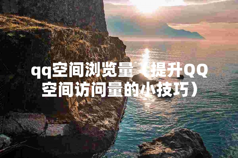 qq空间浏览量（提升QQ空间访问量的小技巧）