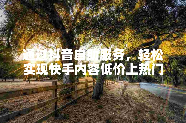 通过抖音自助服务，轻松实现快手内容低价上热门的梦想。