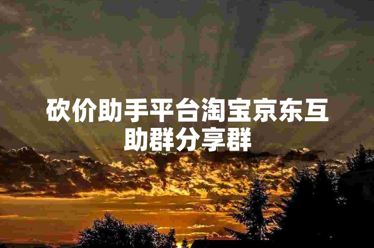 砍价助手平台淘宝京东互助群分享群