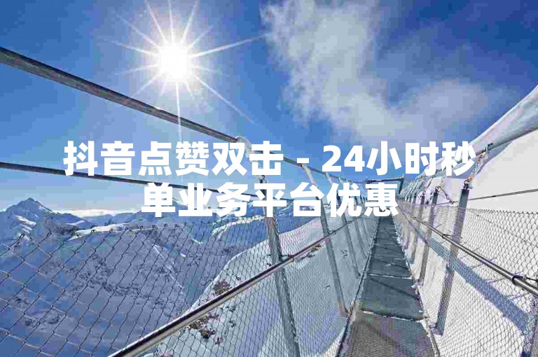 抖音点赞双击 - 24小时秒单业务平台优惠