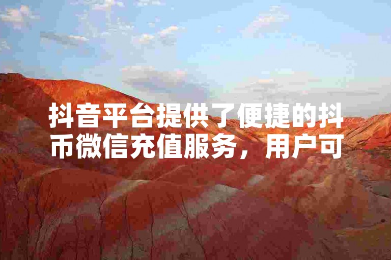 抖音平台提供了便捷的抖币微信充值服务，用户可通过官方渠道轻松完成充值操作。