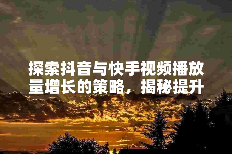 探索抖音与快手视频播放量增长的策略，揭秘提升双击率的实用技巧。