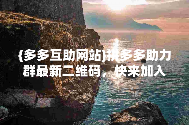 {多多互助网站}拼多多助力群最新二维码，快来加入我们吧！