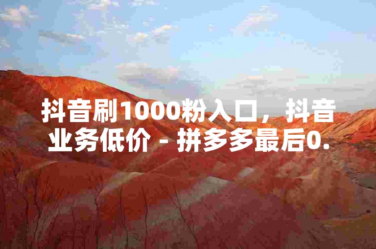 抖音刷1000粉入口，抖音业务低价 - 拼多多最后0.01解决办法 - 快手免费涨1w粉软件。