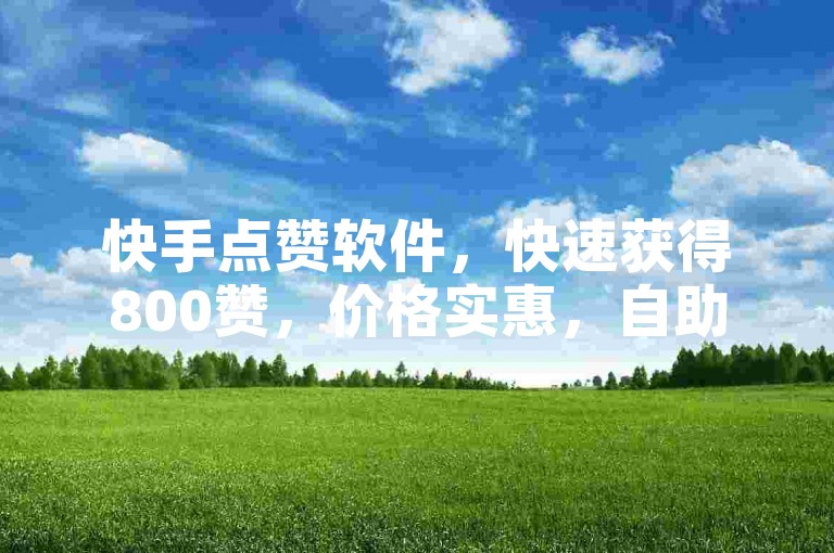 快手点赞软件，快速获得800赞，价格实惠，自助下单便捷。