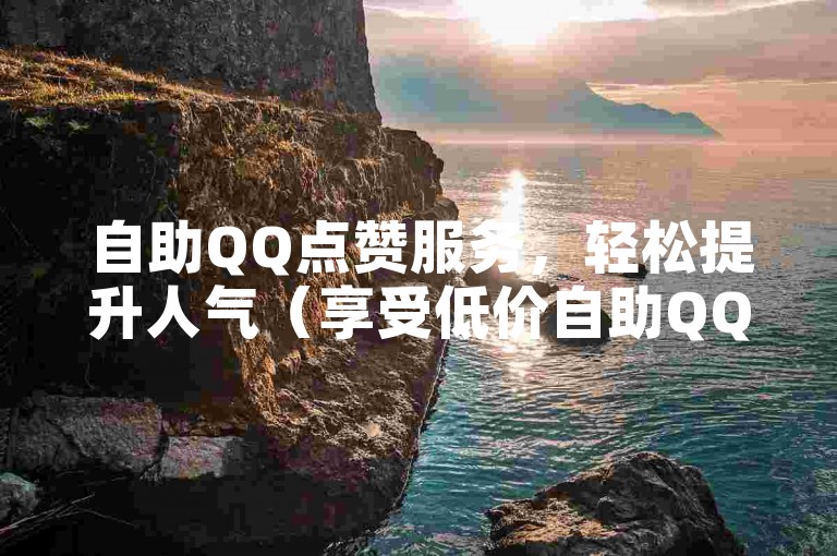 自助QQ点赞服务，轻松提升人气（享受低价自助QQ点赞，快速点燃你的社交热度！）