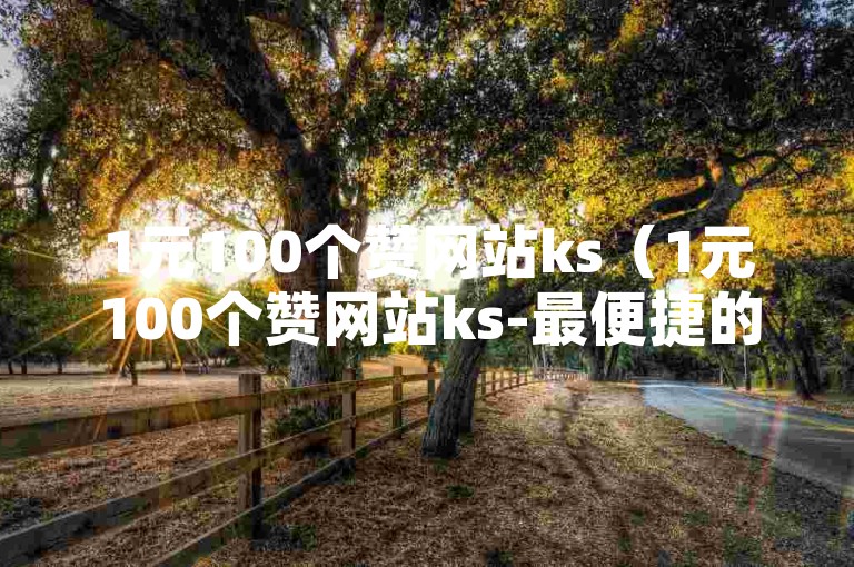 1元100个赞网站ks（1元100个赞网站ks-最便捷的点赞平台）