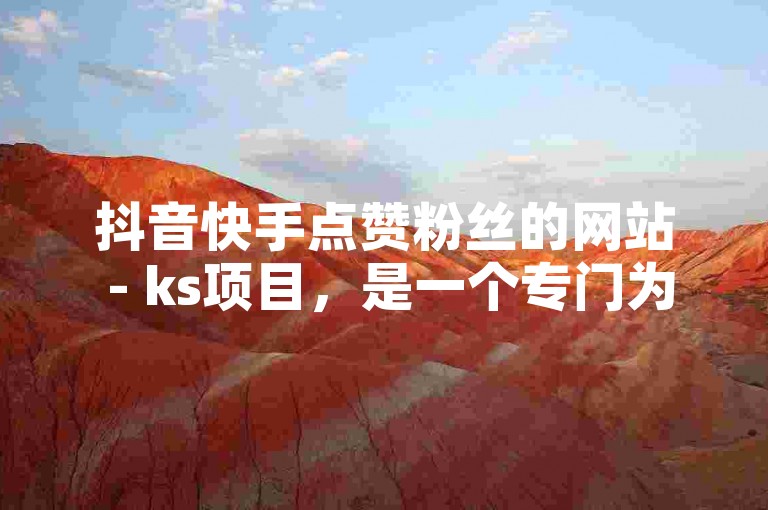 抖音快手点赞粉丝的网站 - ks项目，是一个专门为抖音和快手用户提供点赞和粉丝增长服务的平台。