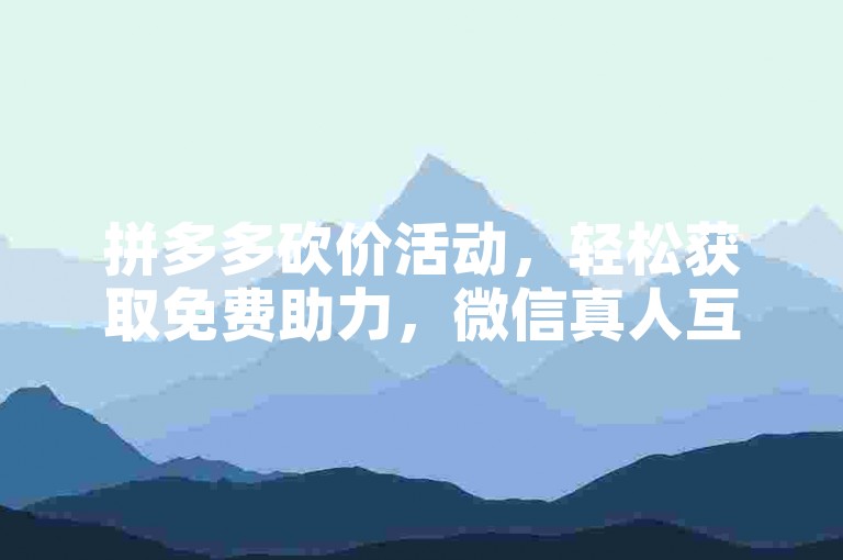 拼多多砍价活动，轻松获取免费助力，微信真人互助平台。