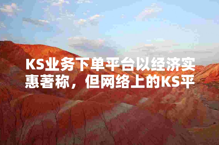 KS业务下单平台以经济实惠著称，但网络上的KS平台具体指代尚不明确。