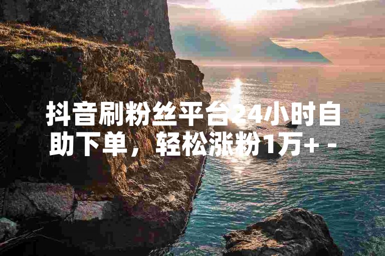 抖音刷粉丝平台24小时自助下单，轻松涨粉1万+ - 快手低价网2024官方紧急辟谣！