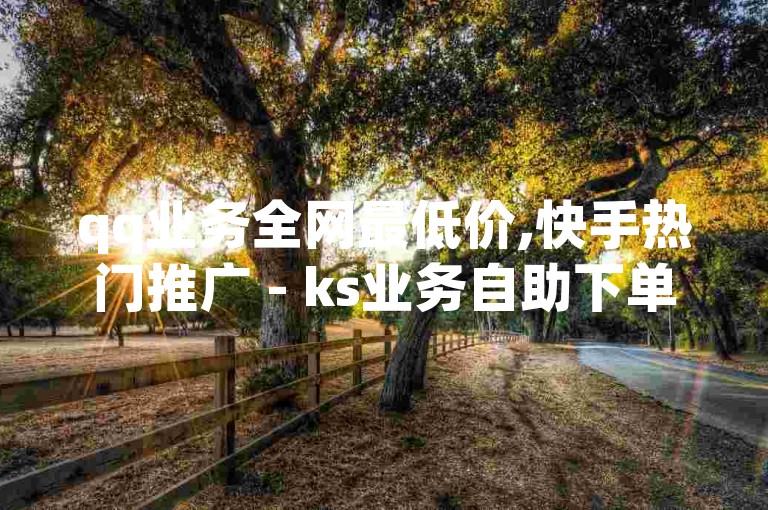qq业务全网最低价,快手热门推广 - ks业务自助下单软件最低价 - dy自助24小时下单平台