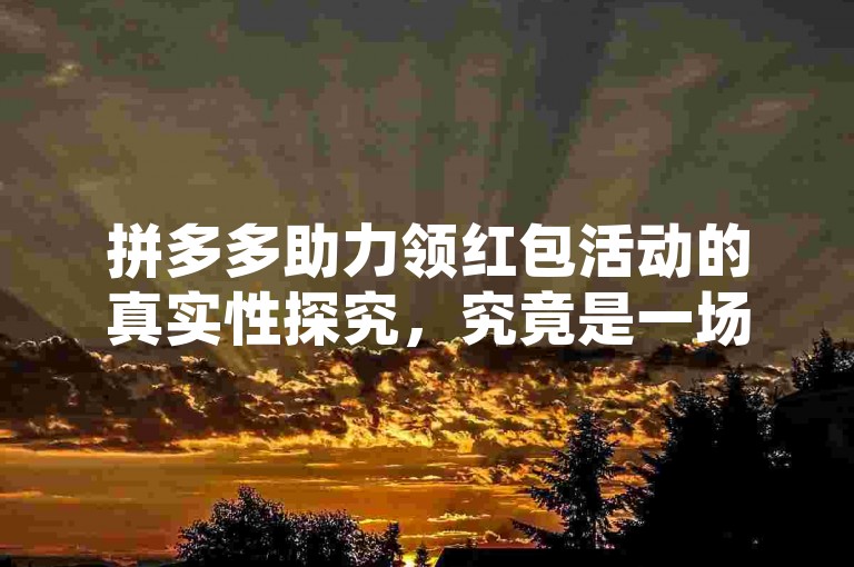 拼多多助力领红包活动的真实性探究，究竟是一场真实的福利派送，还是仅仅作为一种吸引用户的营销策略呢？