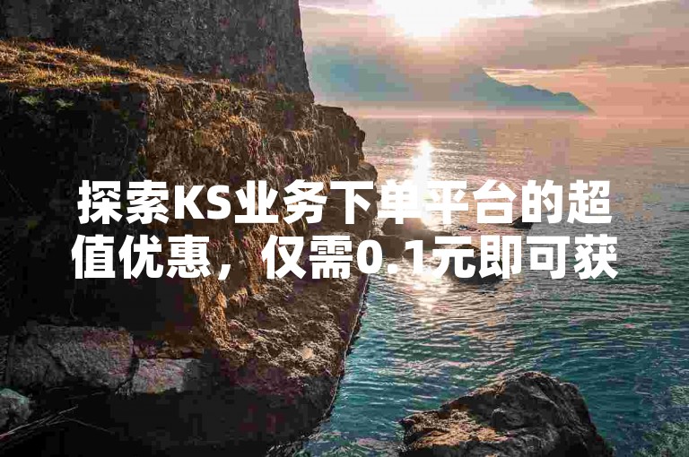 探索KS业务下单平台的超值优惠，仅需0.1元即可获得一万空间访客量，抖音快手买赞首选网站，全天候24小时服务，尽享低价便捷。