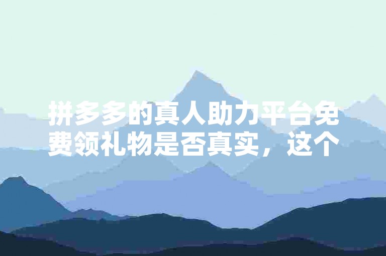 拼多多的真人助力平台免费领礼物是否真实，这个问题值得深入探讨。
