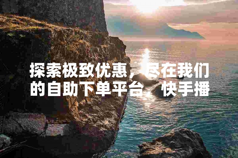 探索极致优惠，尽在我们的自助下单平台，快手播放量免费领，QQ业务全天候服务，刷钻卡盟官方入口，微利时代的明智之选！