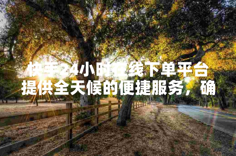 快手24小时在线下单平台提供全天候的便捷服务，确保用户随时享受超值优惠。