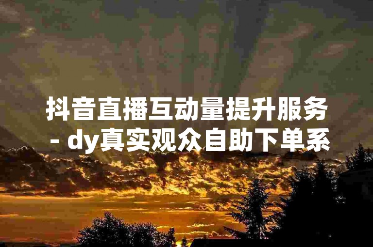 抖音直播互动量提升服务 - dy真实观众自助下单系统