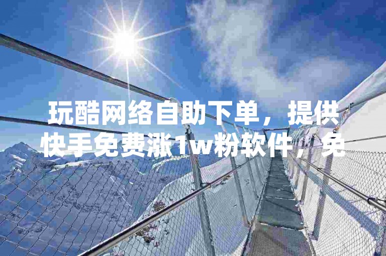 玩酷网络自助下单，提供快手免费涨1w粉软件，免费领取qq说说赞20个，dy业务下单24小时最低价。