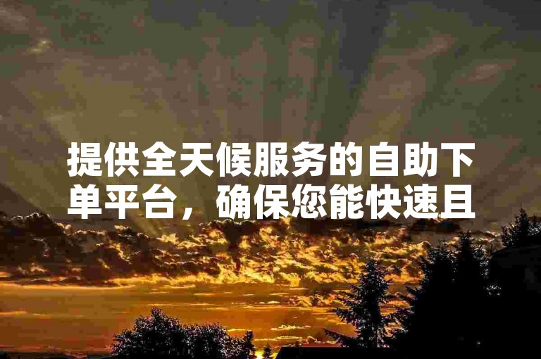 提供全天候服务的自助下单平台，确保您能快速且便捷地完成交易。