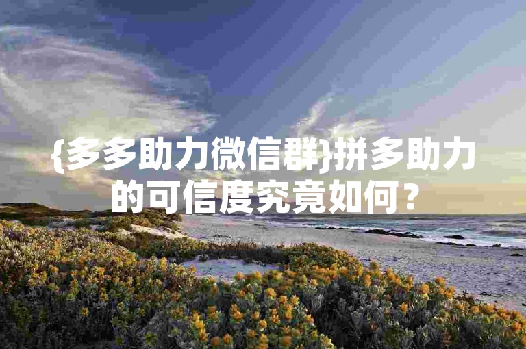{多多助力微信群}拼多助力的可信度究竟如何？