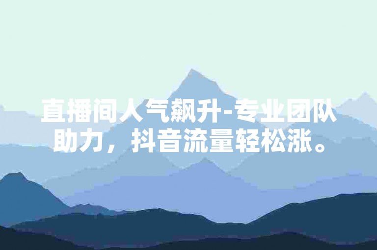 直播间人气飙升-专业团队助力，抖音流量轻松涨。