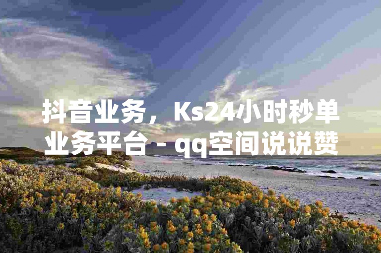 抖音业务，Ks24小时秒单业务平台 - qq空间说说赞50个秒到账 - b站业务自助平台。
