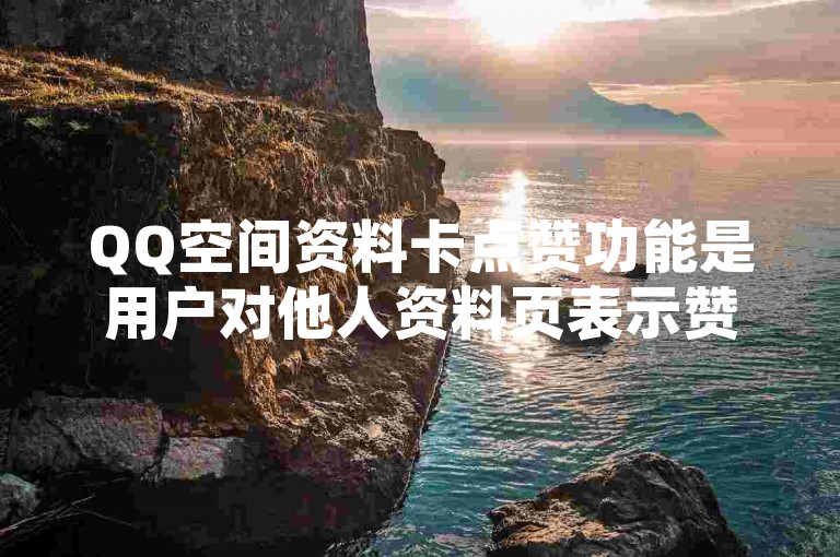 QQ空间资料卡点赞功能是用户对他人资料页表示赞赏的一种互动方式。