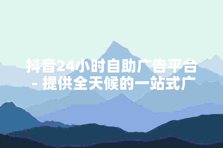 抖音24小时自助广告平台 - 提供全天候的一站式广告服务，让宣传更高效！