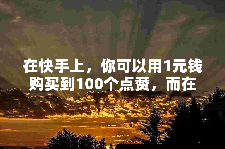 在快手上，你可以用1元钱购买到100个点赞，而在抖音上发布视频则可以通过多种方式获得收益。