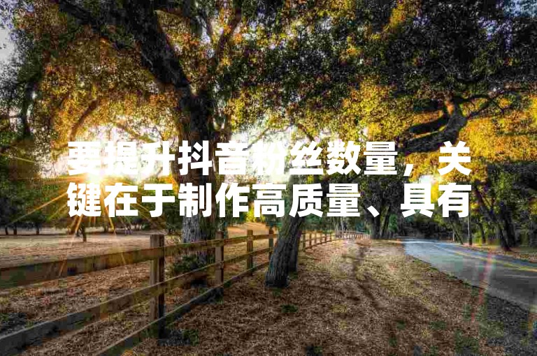 要提升抖音粉丝数量，关键在于制作高质量、具有吸引力的内容，并保持频繁且一致的发布节奏。