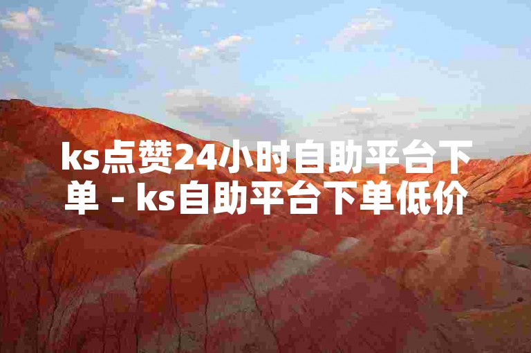 ks点赞24小时自助平台下单 - ks自助平台下单低价怎么回事啊