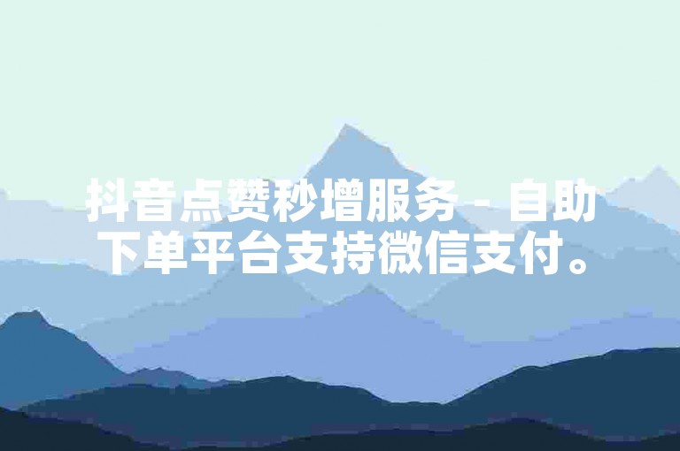 抖音点赞秒增服务 - 自助下单平台支持微信支付。