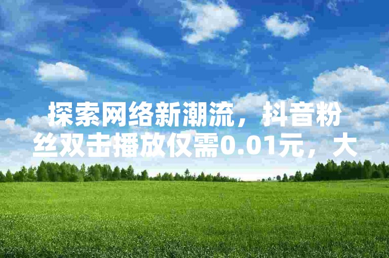 探索网络新潮流，抖音粉丝双击播放仅需0.01元，大地马山房产活动火热进行中；快手用户专享，1元即可获得1000赞，QQ名片卡点赞服务，尽在彩虹云自助下单商城。