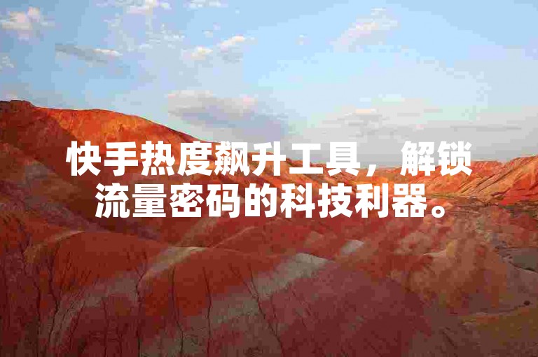 快手热度飙升工具，解锁流量密码的科技利器。