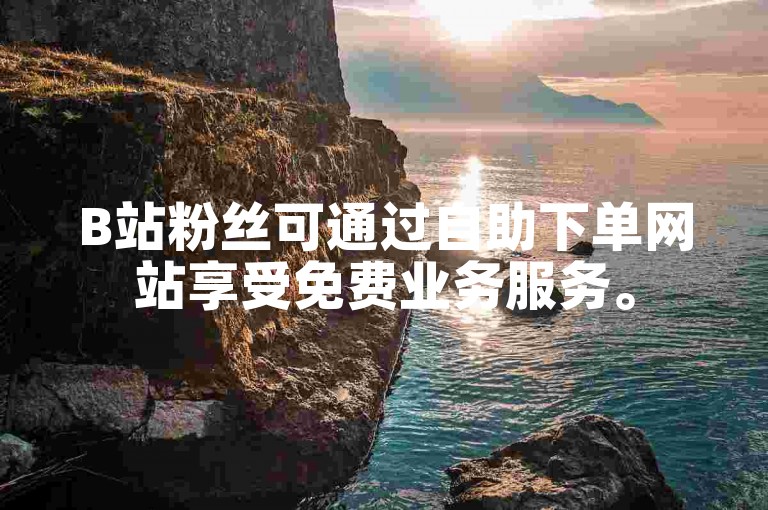 B站粉丝可通过自助下单网站享受免费业务服务。