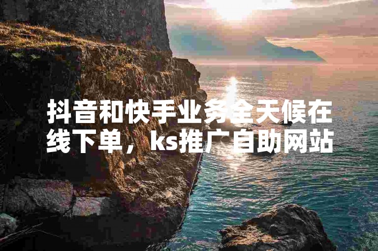 抖音和快手业务全天候在线下单，ks推广自助网站提供便捷的买赞服务。