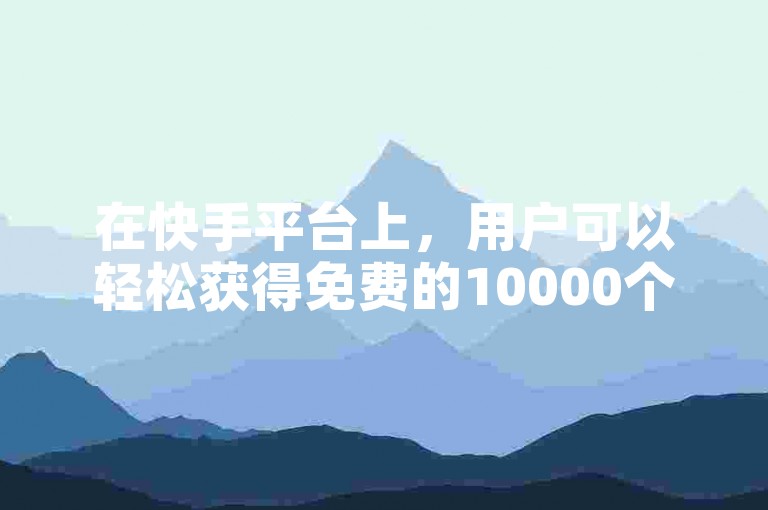 在快手平台上，用户可以轻松获得免费的10000个赞来提升视频的人气。
