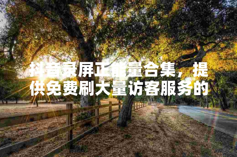 抖音录屏正能量合集，提供免费刷大量访客服务的网站 - 黑马卡盟网,抖音充值入口1:10。