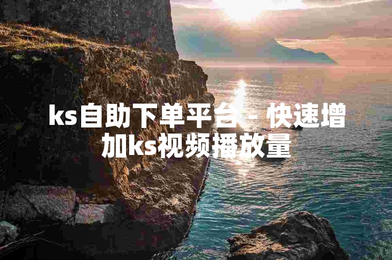 ks自助下单平台 - 快速增加ks视频播放量