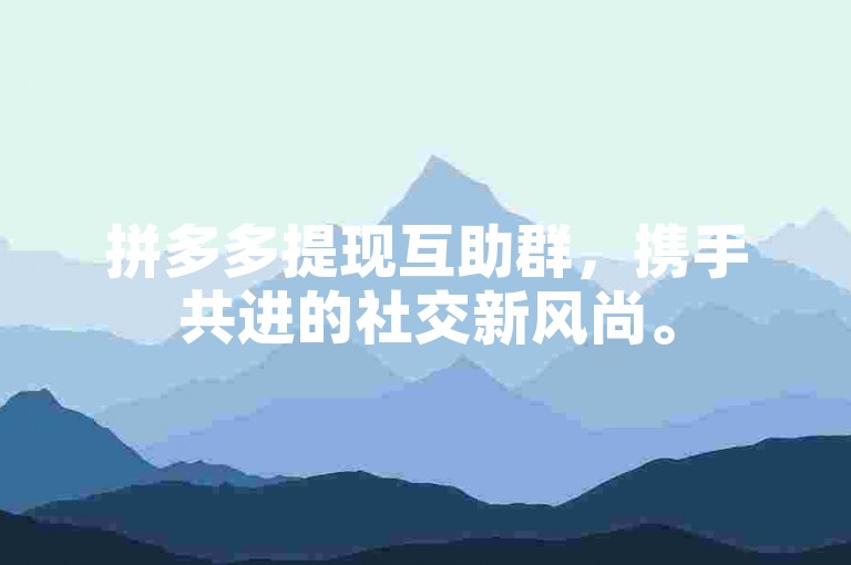 拼多多提现互助群，携手共进的社交新风尚。