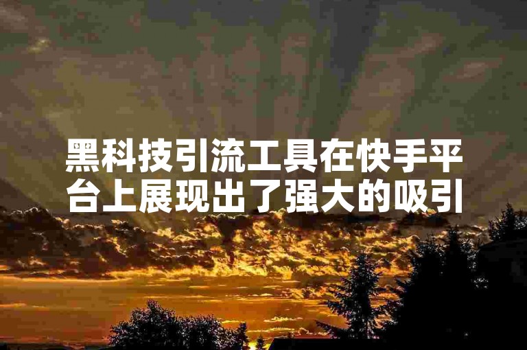 黑科技引流工具在快手平台上展现出了强大的吸引力（快手黑科技引流利器助力内容创作者）。