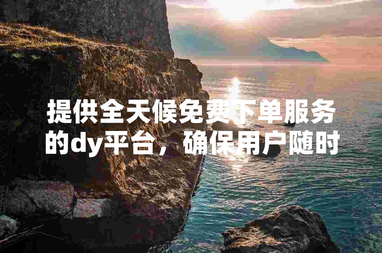 提供全天候免费下单服务的dy平台，确保用户随时享受无缝的购物体验。