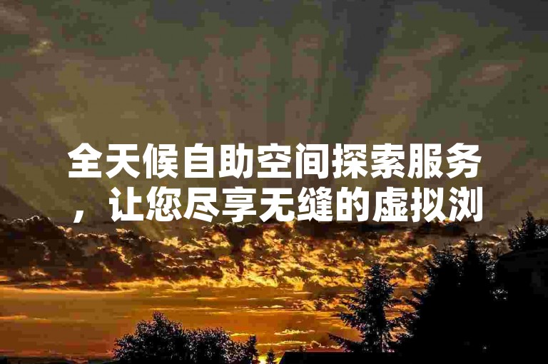 全天候自助空间探索服务，让您尽享无缝的虚拟浏览乐趣。