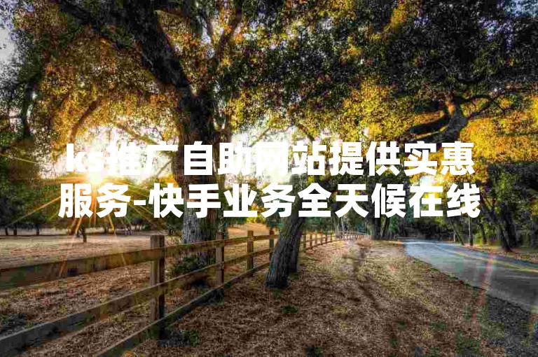 ks推广自助网站提供实惠服务-快手业务全天候在线下单，助力账号免费增加8000粉丝。