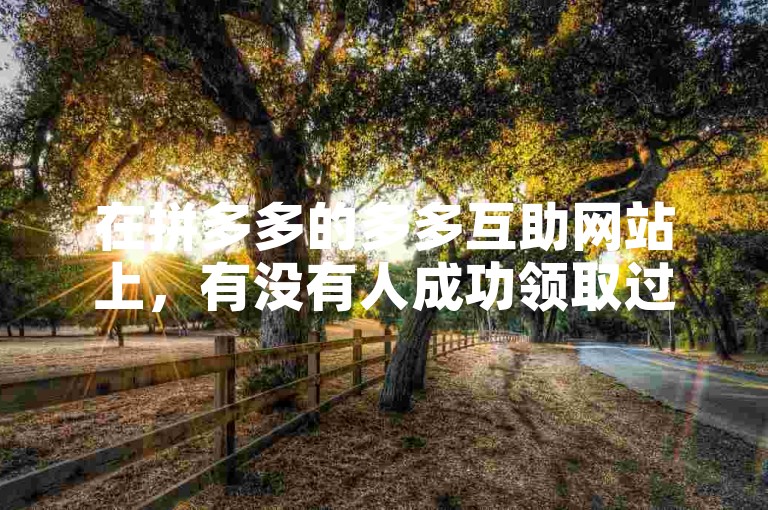 在拼多多的多多互助网站上，有没有人成功领取过700元的奖励呢？